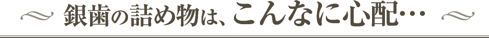 銀歯の詰め物は、こんなに心配…